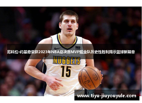 尼科拉·约基奇荣获2023年NBA总决赛MVP掘金队历史性胜利揭示篮球新篇章