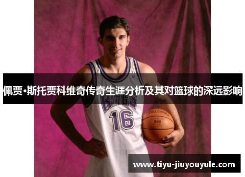 佩贾·斯托贾科维奇传奇生涯分析及其对篮球的深远影响
