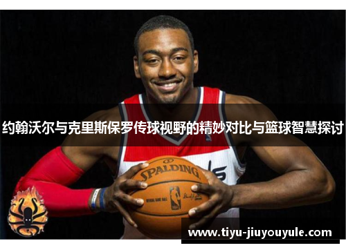 约翰沃尔与克里斯保罗传球视野的精妙对比与篮球智慧探讨