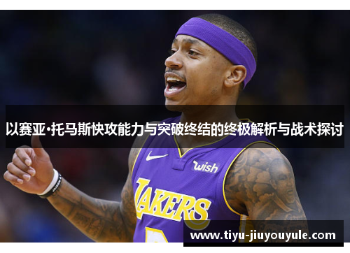 以赛亚·托马斯快攻能力与突破终结的终极解析与战术探讨