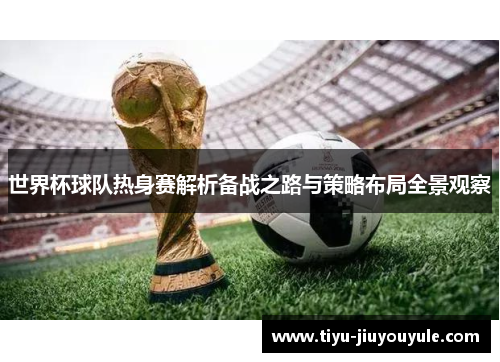 世界杯球队热身赛解析备战之路与策略布局全景观察
