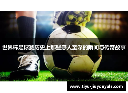 世界杯足球赛历史上那些感人至深的瞬间与传奇故事