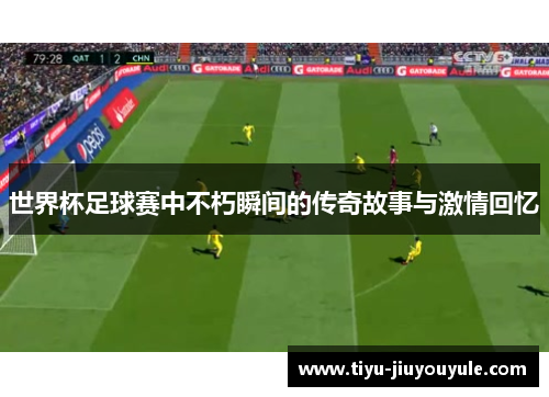 世界杯足球赛中不朽瞬间的传奇故事与激情回忆