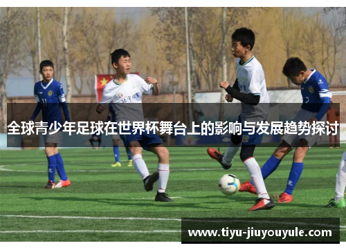 全球青少年足球在世界杯舞台上的影响与发展趋势探讨
