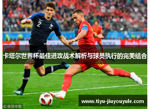 卡塔尔世界杯最佳进攻战术解析与球员执行的完美结合