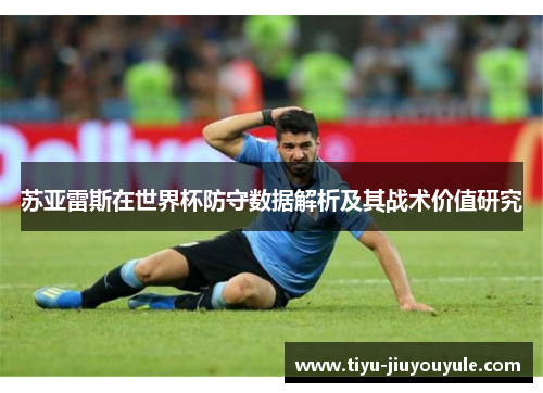 苏亚雷斯在世界杯防守数据解析及其战术价值研究