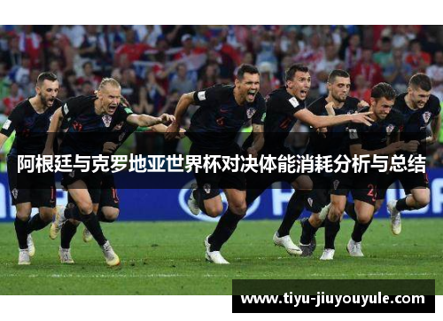 阿根廷与克罗地亚世界杯对决体能消耗分析与总结