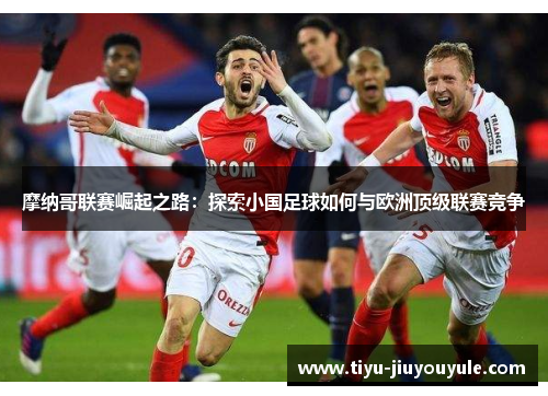 摩纳哥联赛崛起之路：探索小国足球如何与欧洲顶级联赛竞争