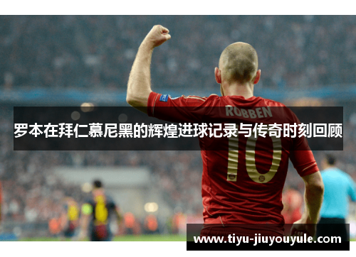 罗本在拜仁慕尼黑的辉煌进球记录与传奇时刻回顾