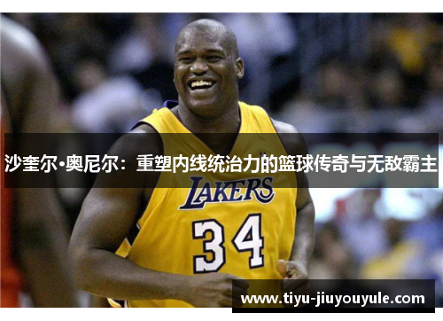 沙奎尔·奥尼尔：重塑内线统治力的篮球传奇与无敌霸主