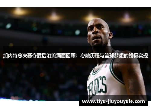 加内特总决赛夺冠后泪流满面回顾：心酸历程与篮球梦想的终极实现