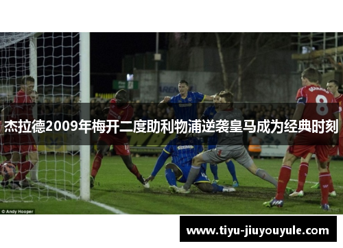杰拉德2009年梅开二度助利物浦逆袭皇马成为经典时刻