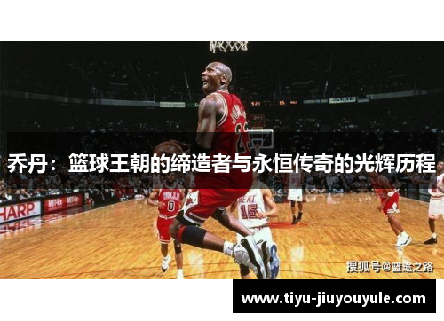 乔丹：篮球王朝的缔造者与永恒传奇的光辉历程