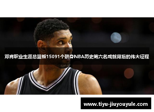 邓肯职业生涯总篮板15091个跻身NBA历史第六名成就背后的伟大征程