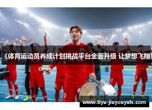 《体育运动员养成计划挑战平台全面升级 让梦想飞翔》