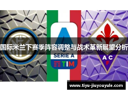 国际米兰下赛季阵容调整与战术革新展望分析