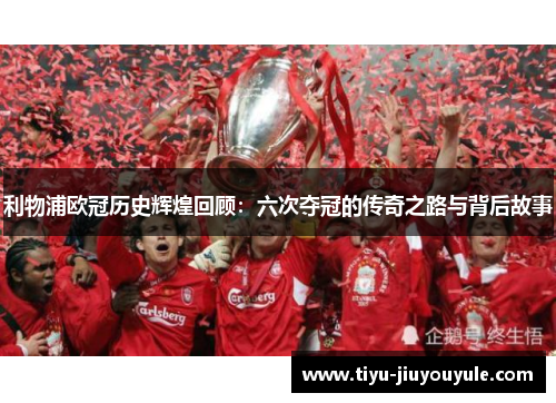 利物浦欧冠历史辉煌回顾：六次夺冠的传奇之路与背后故事
