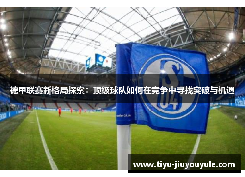 德甲联赛新格局探索：顶级球队如何在竞争中寻找突破与机遇