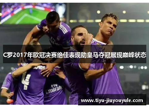 C罗2017年欧冠决赛绝佳表现助皇马夺冠展现巅峰状态