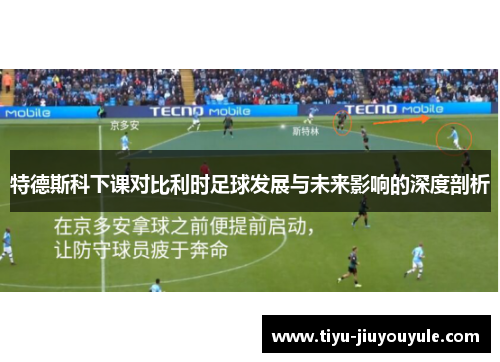 特德斯科下课对比利时足球发展与未来影响的深度剖析