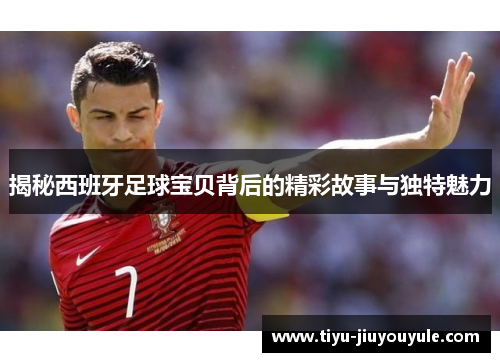 揭秘西班牙足球宝贝背后的精彩故事与独特魅力