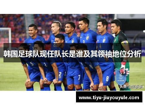 韩国足球队现任队长是谁及其领袖地位分析