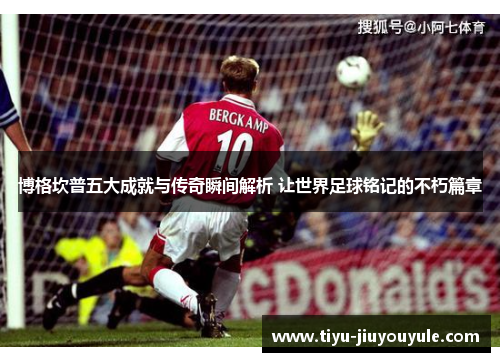 博格坎普五大成就与传奇瞬间解析 让世界足球铭记的不朽篇章