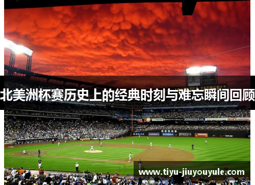 北美洲杯赛历史上的经典时刻与难忘瞬间回顾 北美洲杯赛历史上的经典时刻与难忘瞬间回顾