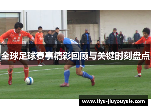 全球足球赛事精彩回顾与关键时刻盘点 全球足球赛事精彩回顾与关键时刻盘点
