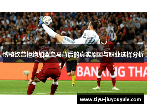 博格坎普拒绝加盟皇马背后的真实原因与职业选择分析 博格坎普拒绝加盟皇马背后的真实原因与职业选择分析