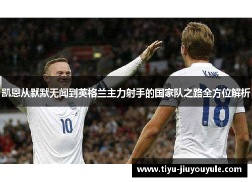 凯恩从默默无闻到英格兰主力射手的国家队之路全方位解析 凯恩从默默无闻到英格兰主力射手的国家队之路全方位解析