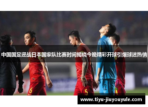 中国国足迎战日本国家队比赛时间揭晓今晚精彩开球引爆球迷热情 中国国足迎战日本国家队比赛时间揭晓今晚精彩开球引爆球迷热情