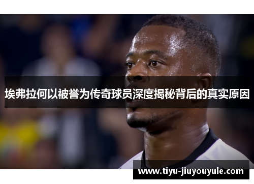 埃弗拉何以被誉为传奇球员深度揭秘背后的真实原因 埃弗拉何以被誉为传奇球员深度揭秘背后的真实原因