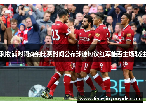 利物浦对阿森纳比赛时间公布球迷热议红军能否主场取胜 利物浦对阿森纳比赛时间公布球迷热议红军能否主场取胜
