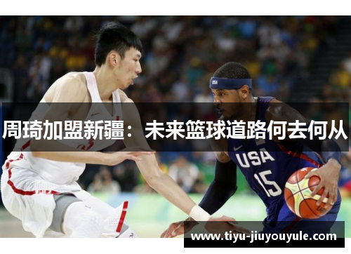 周琦加盟新疆:未来篮球道路何去何从 周琦加盟新疆:未来篮球道路何去何从