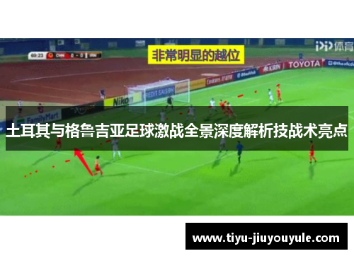 土耳其与格鲁吉亚足球激战全景深度解析技战术亮点 土耳其与格鲁吉亚足球激战全景深度解析技战术亮点