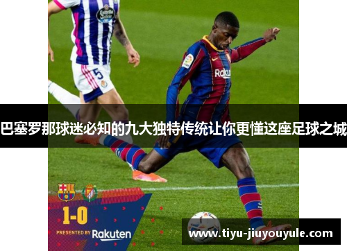 巴塞罗那球迷必知的九大独特传统让你更懂这座足球之城 巴塞罗那球迷必知的九大独特传统让你更懂这座足球之城
