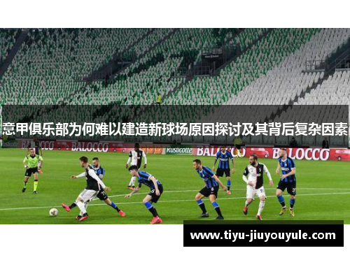 意甲俱乐部为何难以建造新球场原因探讨及其背后复杂因素 意甲俱乐部为何难以建造新球场原因探讨及其背后复杂因素