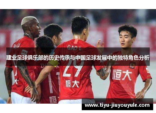建业足球俱乐部的历史传承与中国足球发展中的独特角色分析 建业足球俱乐部的历史传承与中国足球发展中的独特角色分析