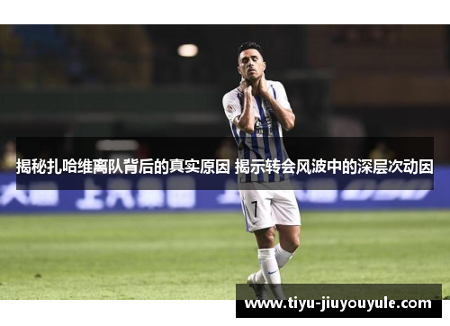 揭秘扎哈维离队背后的真实原因 揭示转会风波中的深层次动因 揭秘扎哈维离队背后的真实原因 揭示转会风波中的深层次动因