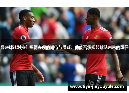 曼联球迷对拉什福德表现的期待与质疑:他能否承担起球队未来的重任 曼联球迷对拉什福德表现的期待与质疑:他能否承担起球队未来的重任