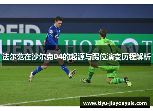 法尔范在沙尔克04的起源与踢位演变历程解析 法尔范在沙尔克04的起源与踢位演变历程解析