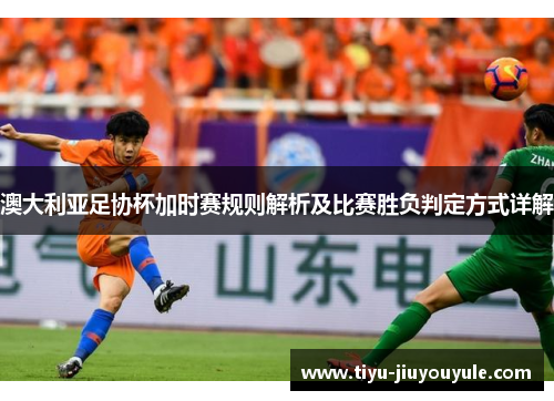 澳大利亚足协杯加时赛规则解析及比赛胜负判定方式详解 澳大利亚足协杯加时赛规则解析及比赛胜负判定方式详解