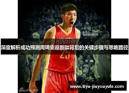 深度解析成功预测周琦重返新疆背后的关键步骤与思维路径 深度解析成功预测周琦重返新疆背后的关键步骤与思维路径