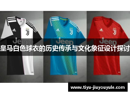 皇马白色球衣的历史传承与文化象征设计探讨 皇马白色球衣的历史传承与文化象征设计探讨