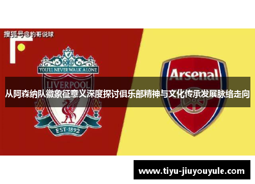 从阿森纳队徽象征意义深度探讨俱乐部精神与文化传承发展脉络走向 从阿森纳队徽象征意义深度探讨俱乐部精神与文化传承发展脉络走向